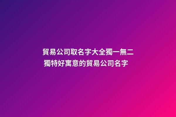 貿易公司取名字大全獨一無二 獨特好寓意的貿易公司名字-第1張-公司起名-玄機派